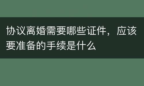 协议离婚需要哪些证件，应该要准备的手续是什么