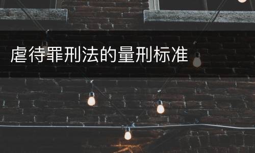 虐待罪刑法的量刑标准