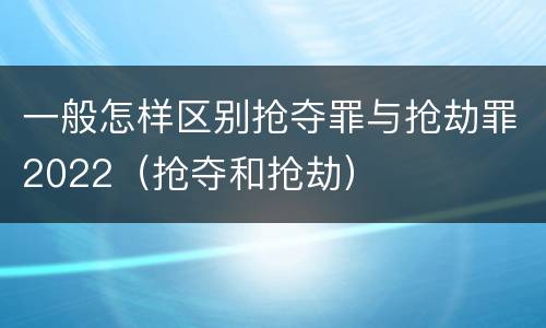 一般怎样区别抢夺罪与抢劫罪2022（抢夺和抢劫）