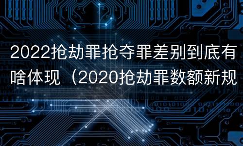 2022抢劫罪抢夺罪差别到底有啥体现（2020抢劫罪数额新规定）