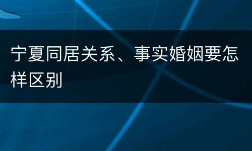 宁夏同居关系、事实婚姻要怎样区别