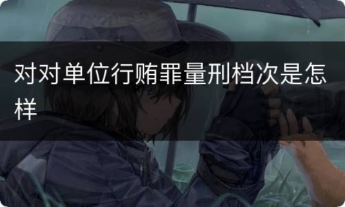 对对单位行贿罪量刑档次是怎样