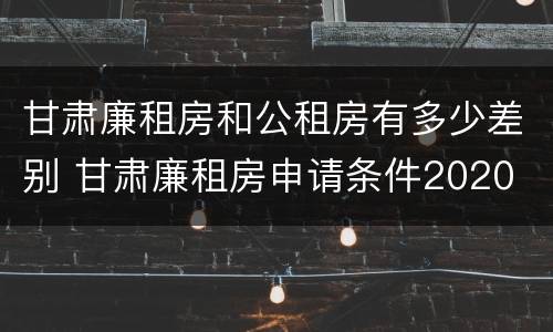 甘肃廉租房和公租房有多少差别 甘肃廉租房申请条件2020
