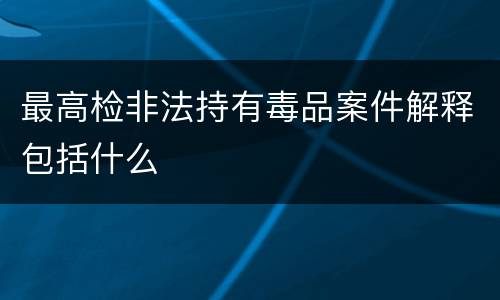 最高检非法持有毒品案件解释包括什么