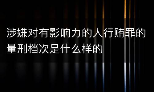 涉嫌对有影响力的人行贿罪的量刑档次是什么样的