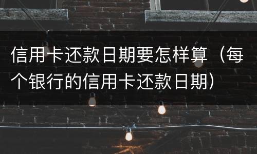 信用卡还款日期要怎样算（每个银行的信用卡还款日期）