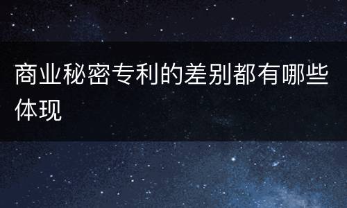 商业秘密专利的差别都有哪些体现