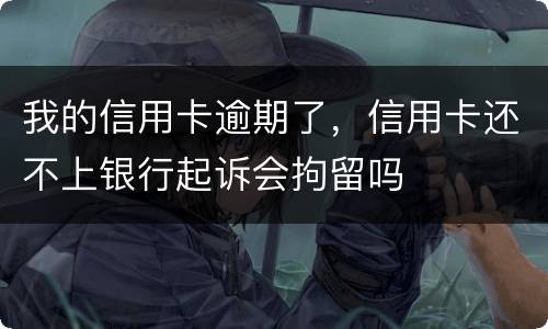 我的信用卡逾期了，信用卡还不上银行起诉会拘留吗