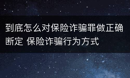到底怎么对保险诈骗罪做正确断定 保险诈骗行为方式