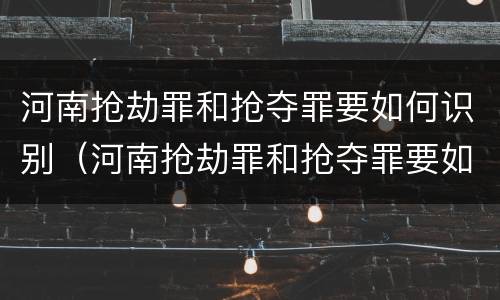 河南抢劫罪和抢夺罪要如何识别（河南抢劫罪和抢夺罪要如何识别呢）