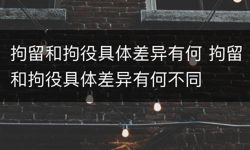 拘留和拘役具体差异有何 拘留和拘役具体差异有何不同