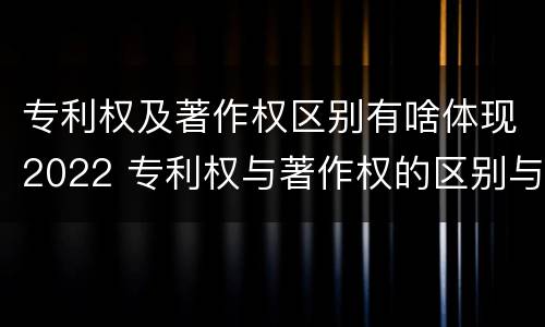 专利权及著作权区别有啥体现2022 专利权与著作权的区别与联系