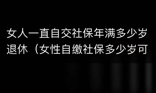 女人一直自交社保年满多少岁退休（女性自缴社保多少岁可以退休?）