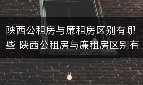 陕西公租房与廉租房区别有哪些 陕西公租房与廉租房区别有哪些地方