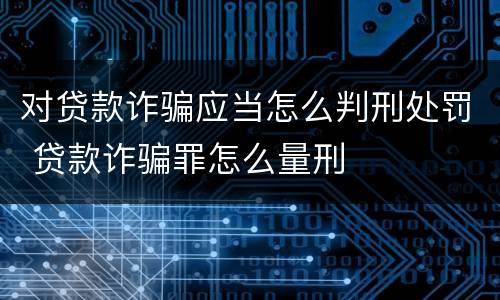 对贷款诈骗应当怎么判刑处罚 贷款诈骗罪怎么量刑