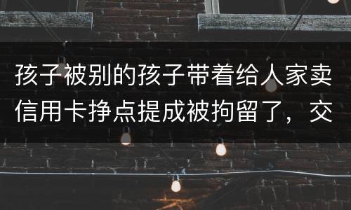 孩子被别的孩子带着给人家卖信用卡挣点提成被拘留了，交罚款就能出来吗