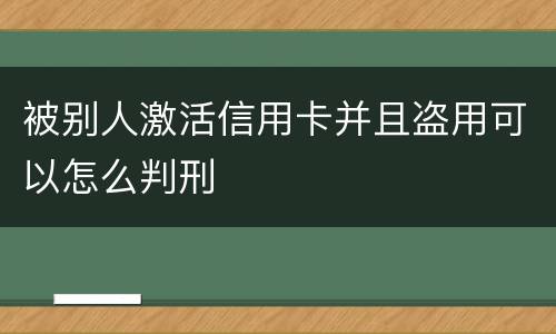 被别人激活信用卡并且盗用可以怎么判刑