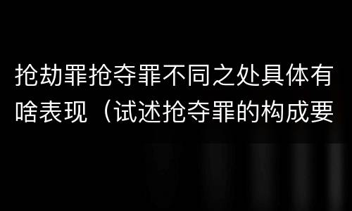 抢劫罪抢夺罪不同之处具体有啥表现（试述抢夺罪的构成要件以及与抢劫罪的区别）