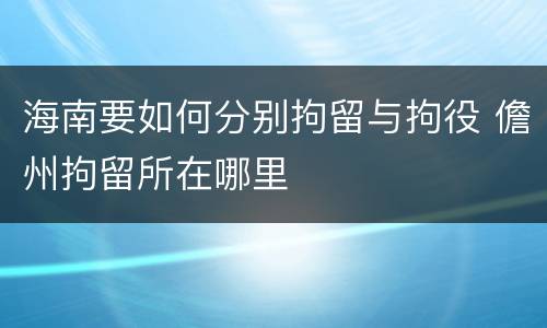海南要如何分别拘留与拘役 儋州拘留所在哪里