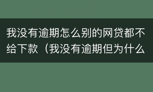我没有逾期怎么别的网贷都不给下款（我没有逾期但为什么网贷都不给通过）