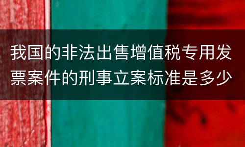 我国的非法出售增值税专用发票案件的刑事立案标准是多少