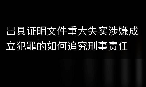 出具证明文件重大失实涉嫌成立犯罪的如何追究刑事责任