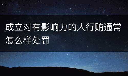 成立对有影响力的人行贿通常怎么样处罚