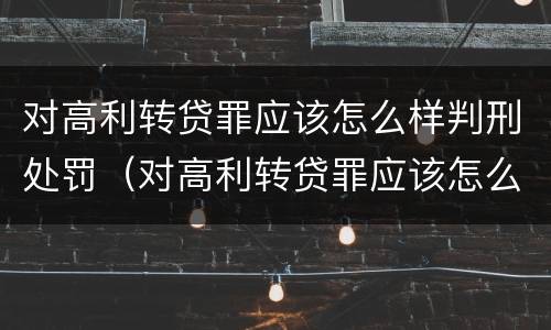 对高利转贷罪应该怎么样判刑处罚（对高利转贷罪应该怎么样判刑处罚决定）