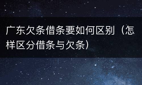 广东欠条借条要如何区别（怎样区分借条与欠条）