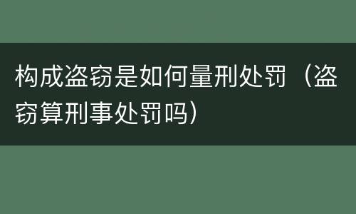 构成盗窃是如何量刑处罚（盗窃算刑事处罚吗）