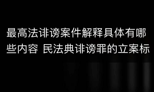 最高法诽谤案件解释具体有哪些内容 民法典诽谤罪的立案标准