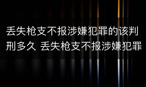 丢失枪支不报涉嫌犯罪的该判刑多久 丢失枪支不报涉嫌犯罪的该判刑多久呢