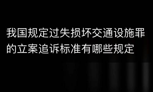 我国规定过失损坏交通设施罪的立案追诉标准有哪些规定