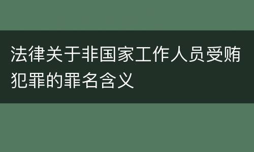法律关于非国家工作人员受贿犯罪的罪名含义