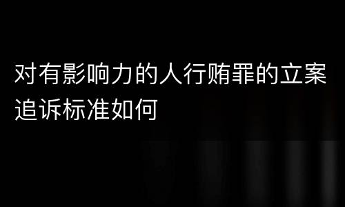 对有影响力的人行贿罪的立案追诉标准如何