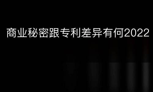 商业秘密跟专利差异有何2022