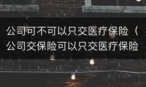 公司可不可以只交医疗保险（公司交保险可以只交医疗保险吗）