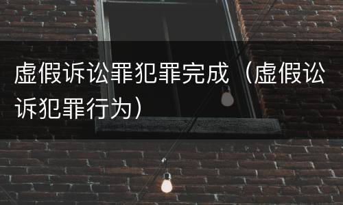 虚假诉讼罪犯罪完成（虚假讼诉犯罪行为）