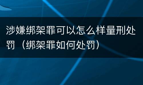 涉嫌绑架罪可以怎么样量刑处罚（绑架罪如何处罚）