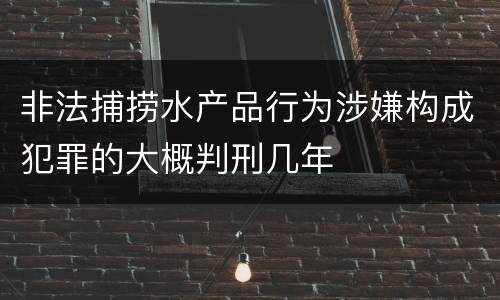 非法捕捞水产品行为涉嫌构成犯罪的大概判刑几年