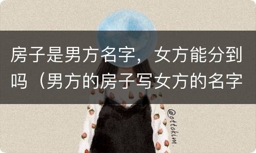 房子是男方名字，女方能分到吗（男方的房子写女方的名字）