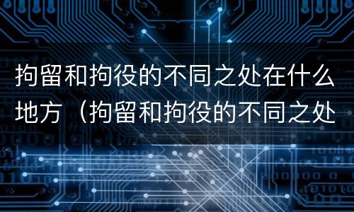 拘留和拘役的不同之处在什么地方（拘留和拘役的不同之处在什么地方执行）