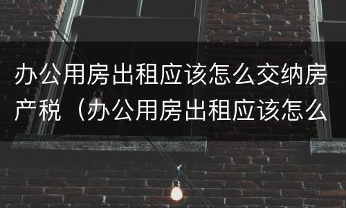 办公用房出租应该怎么交纳房产税（办公用房出租应该怎么交纳房产税和增值税）