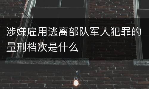 涉嫌雇用逃离部队军人犯罪的量刑档次是什么