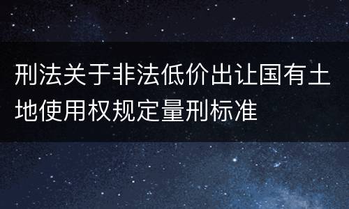 刑法关于非法低价出让国有土地使用权规定量刑标准