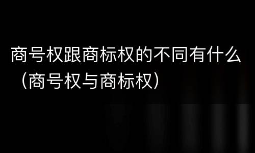 商号权跟商标权的不同有什么（商号权与商标权）