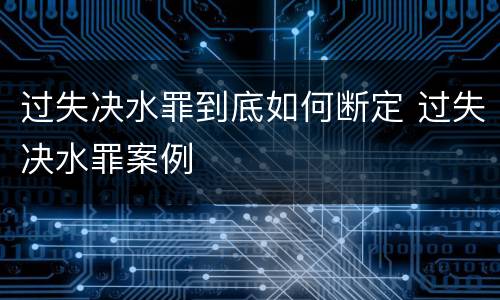 过失决水罪到底如何断定 过失决水罪案例