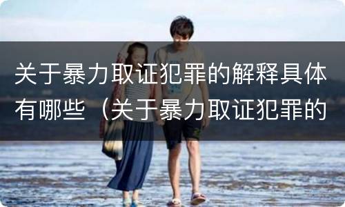 关于暴力取证犯罪的解释具体有哪些（关于暴力取证犯罪的解释具体有哪些内容）