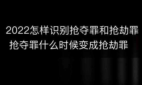 2022怎样识别抢夺罪和抢劫罪 抢夺罪什么时候变成抢劫罪