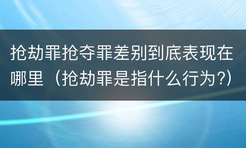 抢劫罪抢夺罪差别到底表现在哪里（抢劫罪是指什么行为?）